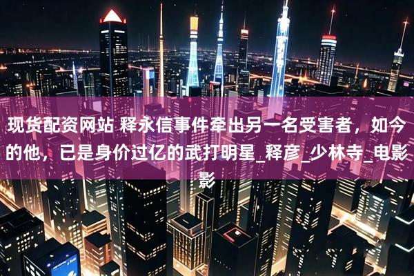 现货配资网站 释永信事件牵出另一名受害者，如今的他，已是身价过亿的武打明星_释彦_少林寺_电影
