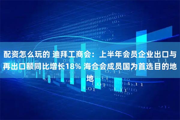 配资怎么玩的 迪拜工商会：上半年会员企业出口与再出口额同比增长18% 海合会成员国为首选目的地