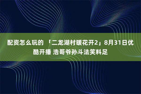 配资怎么玩的 「二龙湖村暖花开2」8月31日优酷开播 浩哥爷孙斗法笑料足
