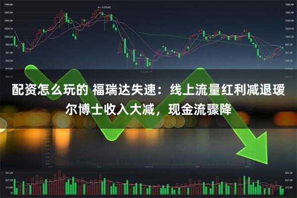 配资怎么玩的 福瑞达失速：线上流量红利减退瑷尔博士收入大减，现金流骤降