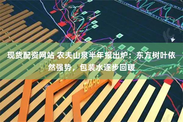 现货配资网站 农夫山泉半年报出炉：东方树叶依然强势，包装水逐步回暖