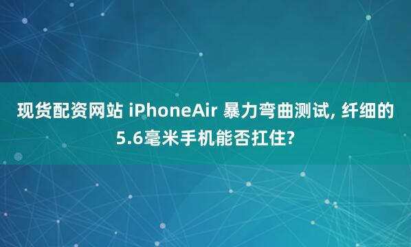 现货配资网站 iPhoneAir 暴力弯曲测试, 纤细的5.6毫米手机能否扛住?