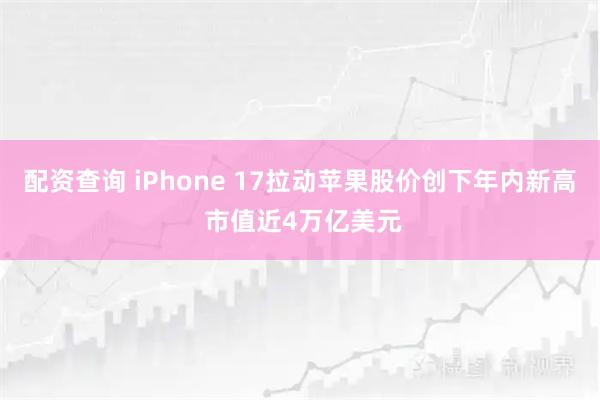 配资查询 iPhone 17拉动苹果股价创下年内新高 市值近4万亿美元