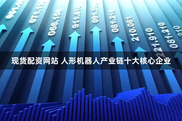 现货配资网站 人形机器人产业链十大核心企业