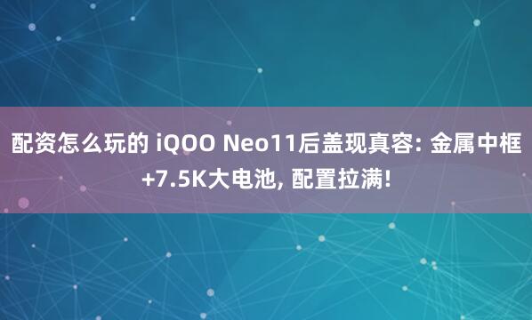 配资怎么玩的 iQOO Neo11后盖现真容: 金属中框+7.5K大电池, 配置拉满!