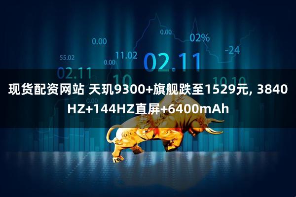 现货配资网站 天玑9300+旗舰跌至1529元, 3840HZ+144HZ直屏+6400mAh