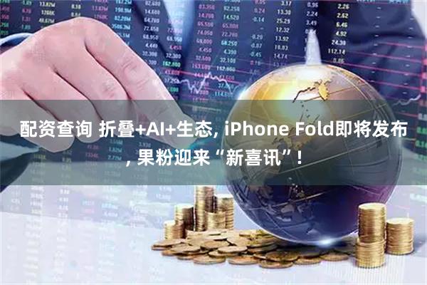 配资查询 折叠+AI+生态, iPhone Fold即将发布, 果粉迎来“新喜讯”!