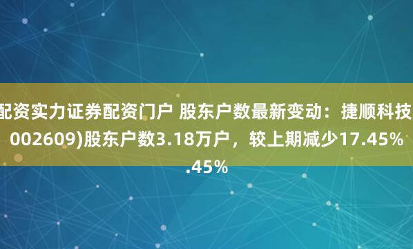 配资实力证券配资门户 股东户数最新变动：捷顺科技(002609)股东户数3.18万户，较上期减少17.45%