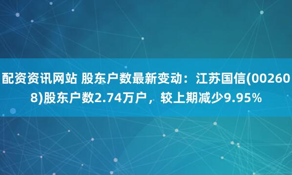 配资资讯网站 股东户数最新变动：江苏国信(002608)股东户数2.74万户，较上期减少9.95%