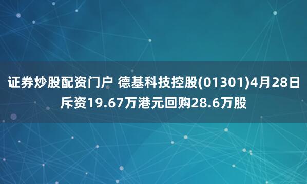 证券炒股配资门户 德基科技控股(01301)4月28日斥资19.67万港元回购28.6万股