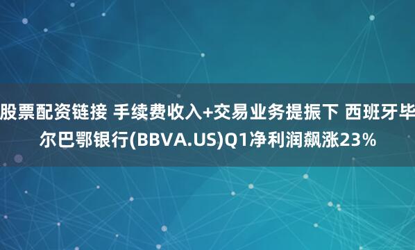 股票配资链接 手续费收入+交易业务提振下 西班牙毕尔巴鄂银行(BBVA.US)Q1净利润飙涨23%