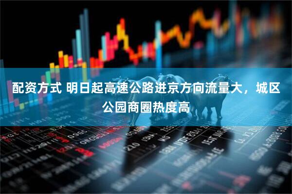 配资方式 明日起高速公路进京方向流量大，城区公园商圈热度高
