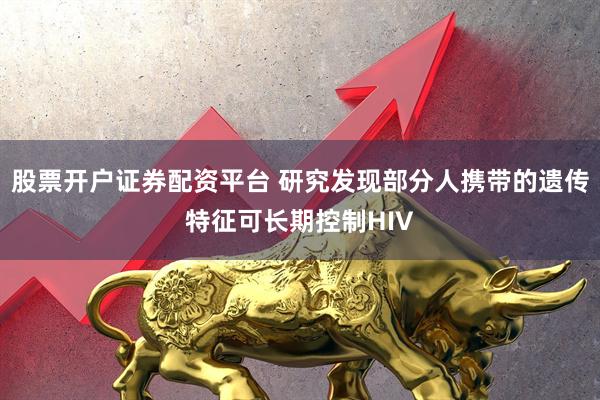股票开户证券配资平台 研究发现部分人携带的遗传特征可长期控制HIV