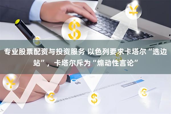 专业股票配资与投资服务 以色列要求卡塔尔“选边站”，卡塔尔斥为“煽动性言论”