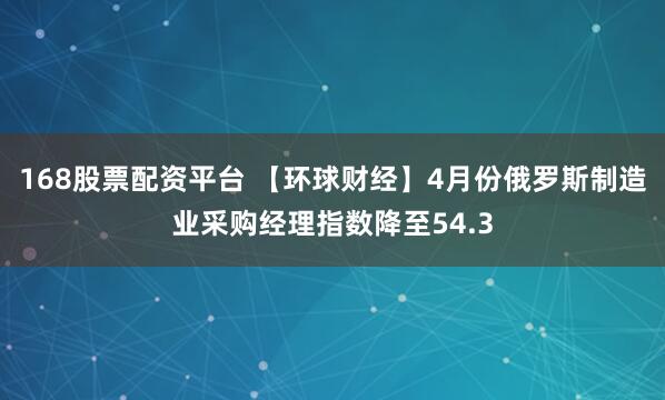 168股票配资平台 【环球财经】4月份俄罗斯制造业采购经理指数降至54.3
