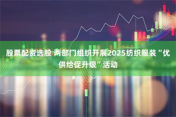 股票配资选股 两部门组织开展2025纺织服装“优供给促升级”活动