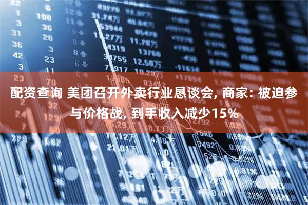 配资查询 美团召开外卖行业恳谈会, 商家: 被迫参与价格战, 到手收入减少15%