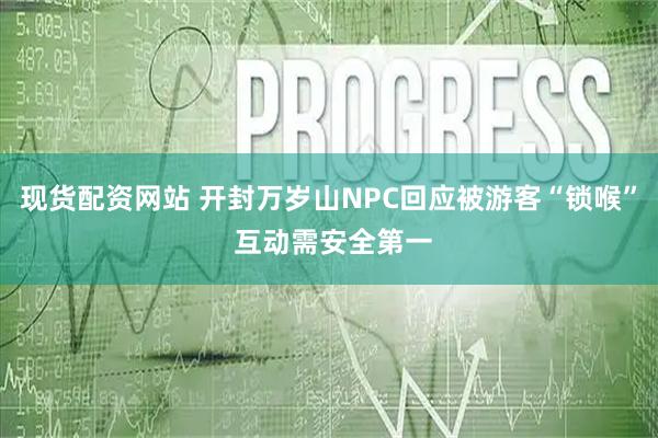 现货配资网站 开封万岁山NPC回应被游客“锁喉” 互动需安全第一