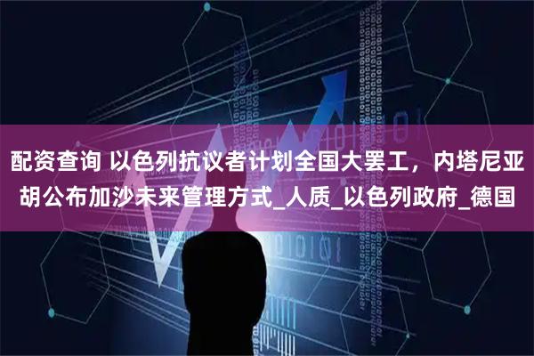 配资查询 以色列抗议者计划全国大罢工，内塔尼亚胡公布加沙未来管理方式_人质_以色列政府_德国
