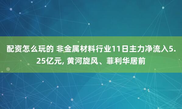 配资怎么玩的 非金属材料行业11日主力净流入5.25亿元, 黄河旋风、菲利华居前