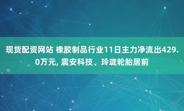 现货配资网站 橡胶制品行业11日主力净流出429.0万元, 震安科技、玲珑轮胎居前